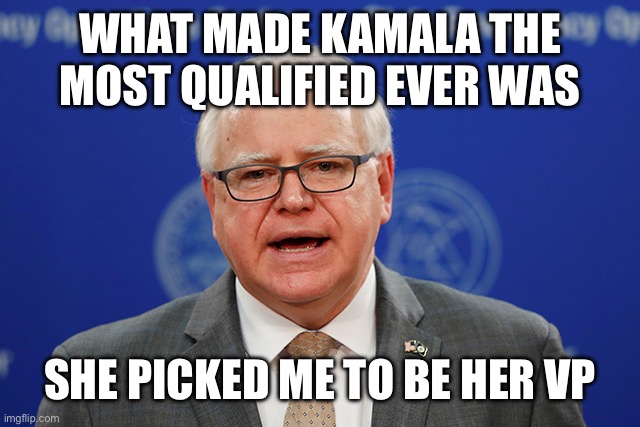 WHAT MADE KAMALA THE MOST QUALIFIED EVER WAS SHE PICKED ME TO BE HER VP | image tagged in tim walz calls things weird | made w/ Imgflip meme maker