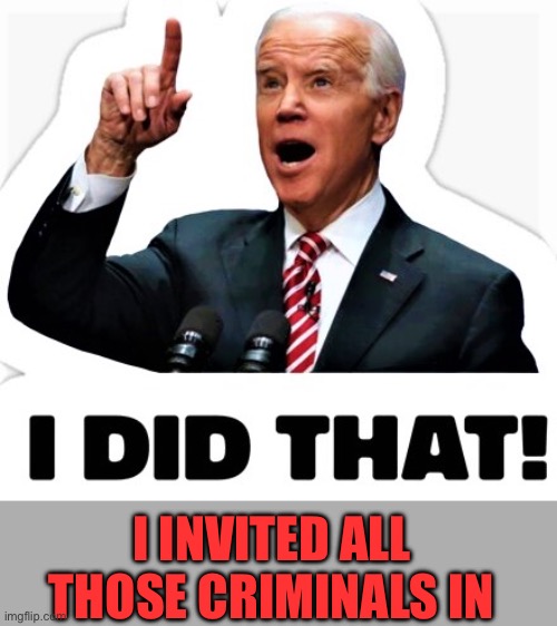 I INVITED ALL THOSE CRIMINALS IN | image tagged in biden - i did that | made w/ Imgflip meme maker