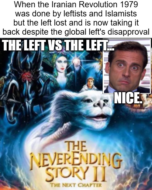 Monty Python's Life Of Brian has a great scene about this general dissonance :) | When the Iranian Revolution 1979 was done by leftists and Islamists but the left lost and is now taking it back despite the global left's disapproval; THE LEFT VS THE LEFT... NICE. | image tagged in michael scott realize,neverending story,politics,iran,leftists | made w/ Imgflip meme maker