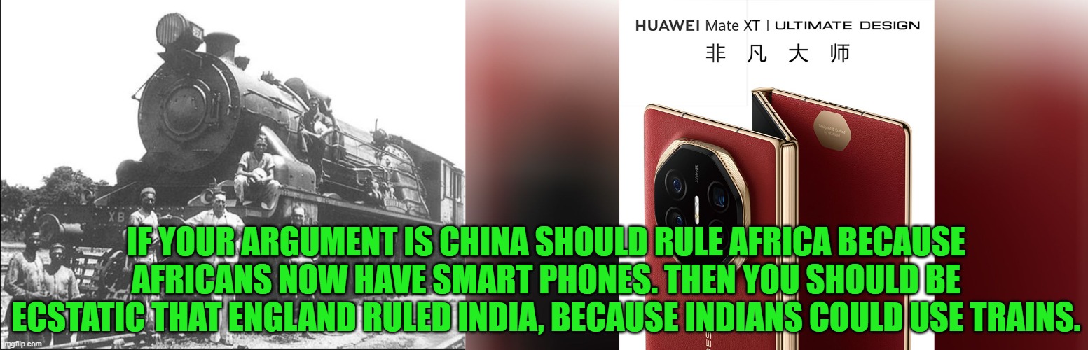 If England colonized, then so is China in 2026. So did the Islamic Caliphate. So Did Ghanis Khan. | IF YOUR ARGUMENT IS CHINA SHOULD RULE AFRICA BECAUSE AFRICANS NOW HAVE SMART PHONES. THEN YOU SHOULD BE ECSTATIC THAT ENGLAND RULED INDIA, BECAUSE INDIANS COULD USE TRAINS. | image tagged in england,colonization,america | made w/ Imgflip meme maker