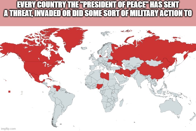 Maga wouldn't understand, because they can't even name 5 countries that Trump hasn't mentioned | EVERY COUNTRY THE "PRESIDENT OF PEACE" HAS SENT A THREAT, INVADED OR DID SOME SORT OF MILITARY ACTION TO | image tagged in maga,geography,world,stupid,conservative hypocrisy,pathetic don | made w/ Imgflip meme maker