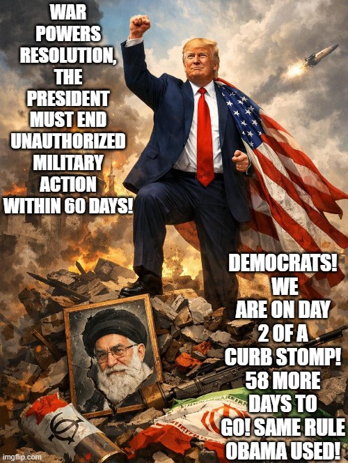 Day 2 of a curb stomp! 58 more days to go!! | WAR POWERS RESOLUTION, THE PRESIDENT MUST END UNAUTHORIZED MILITARY ACTION WITHIN 60 DAYS! DEMOCRATS!  WE ARE ON DAY 2 OF A CURB STOMP! 58 MORE DAYS TO GO! SAME RULE OBAMA USED! | image tagged in stupid liberals | made w/ Imgflip meme maker