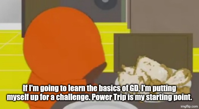 Kenny Crying Over Skinned Fried Chicken | If I'm going to learn the basics of GD, I'm putting myself up for a challenge. Power Trip is my starting point. | image tagged in kenny crying over skinned fried chicken | made w/ Imgflip meme maker