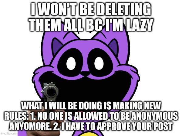 Important Announcement | I WON'T BE DELETING THEM ALL BC I'M LAZY; WHAT I WILL BE DOING IS MAKING NEW RULES: 1. NO ONE IS ALLOWED TO BE ANONYMOUS ANYOMORE. 2. I HAVE TO APPROVE YOUR POST | made w/ Imgflip meme maker