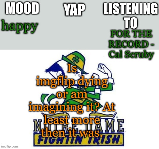 Notre_Dame_fan102's Second Announcement Temp | Is imgflip dying or am imagining it? At least more then it was. happy; FOR THE RECORD - Cal Scruby | image tagged in notre_dame_fan102's second announcement temp | made w/ Imgflip meme maker