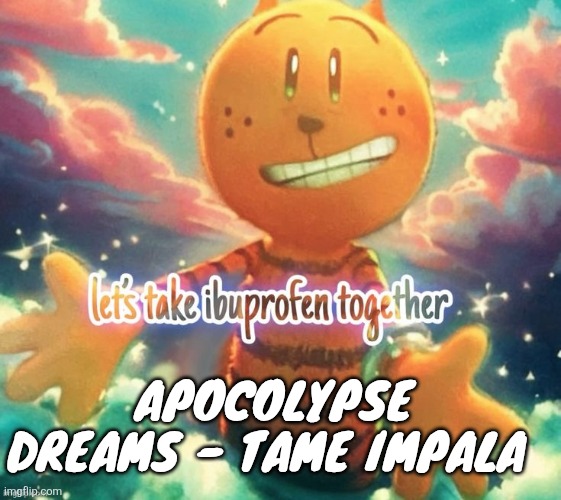 Should I post my top 10 favorite songs ? | APOCOLYPSE DREAMS - TAME IMPALA | image tagged in lets take ibuprofen together | made w/ Imgflip meme maker