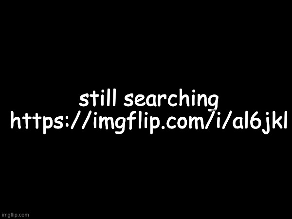 https://imgflip.com/i/al6jkl | still searching
https://imgflip.com/i/al6jkl | made w/ Imgflip meme maker