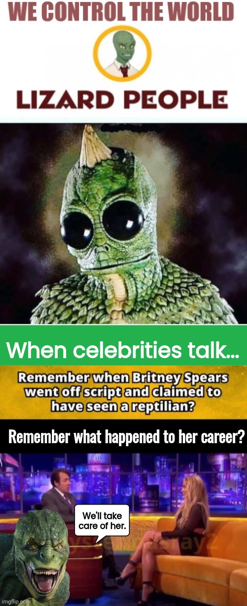 Lizard People get even with celebs | When celebrities talk... Remember what happened to her career? We'll take care of her. | image tagged in lizard people reptillions control world template,britney spears,reptilians | made w/ Imgflip meme maker