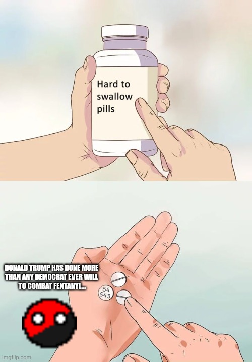 Hard To Swallow Pills | DONALD TRUMP HAS DONE MORE 
THAN ANY DEMOCRAT EVER WILL 
TO COMBAT FENTANYL... | image tagged in memes,hard to swallow pills | made w/ Imgflip meme maker