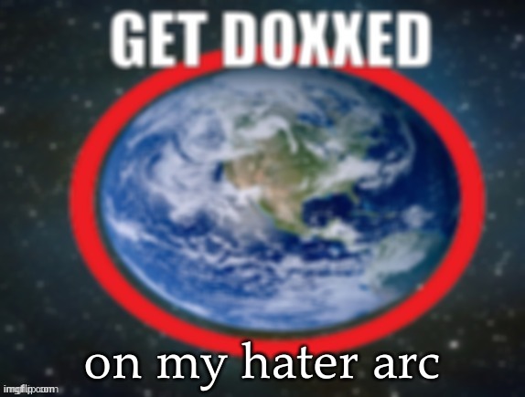 GET DOXXED! | on my hater arc | image tagged in get doxxed | made w/ Imgflip meme maker