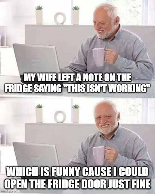 The Note | MY WIFE LEFT A NOTE ON THE FRIDGE SAYING "THIS ISN'T WORKING"; WHICH IS FUNNY CAUSE I COULD OPEN THE FRIDGE DOOR JUST FINE | image tagged in memes,hide the pain harold | made w/ Imgflip meme maker