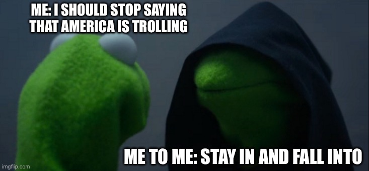 Evil Kermit | ME: I SHOULD STOP SAYING THAT AMERICA IS TROLLING; ME TO ME: STAY IN AND FALL INTO | image tagged in memes,evil kermit | made w/ Imgflip meme maker
