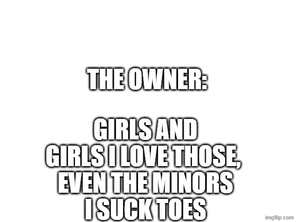 THE OWNER: GIRLS AND GIRLS I LOVE THOSE, 
EVEN THE MINORS
I SUCK TOES | image tagged in blank white template | made w/ Imgflip meme maker