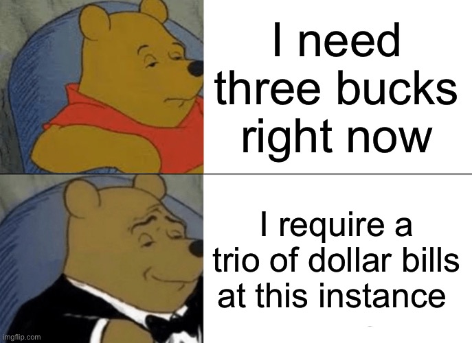 ? | I need three bucks right now; I require a trio of dollar bills at this instance | image tagged in memes,tuxedo winnie the pooh | made w/ Imgflip meme maker