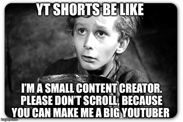 Relatable | YT SHORTS BE LIKE; I’M A SMALL CONTENT CREATOR. PLEASE DON’T SCROLL, BECAUSE YOU CAN MAKE ME A BIG YOUTUBER | image tagged in beggar | made w/ Imgflip meme maker