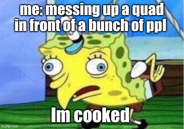 quads in public | me: messing up a quad in front of a bunch of ppl; Im cooked | image tagged in memes,mocking spongebob | made w/ Imgflip meme maker