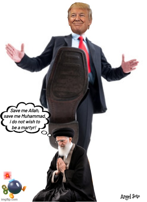 Iran's ayatollah is stomped on by Trump | Save me Allah,
save me Muhammad,
i do not wish to
be a martyr! Angel Soto | image tagged in trump stomps on iran's ayatollah,president trump,iran,ayatollah,allah,muhammad | made w/ Imgflip meme maker