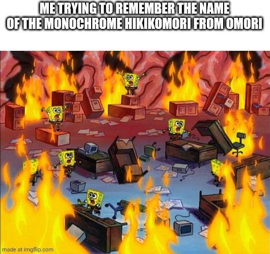 spongebob fire | ME TRYING TO REMEMBER THE NAME OF THE MONOCHROME HIKIKOMORI FROM OMORI | image tagged in spongebob fire,omori | made w/ Imgflip meme maker