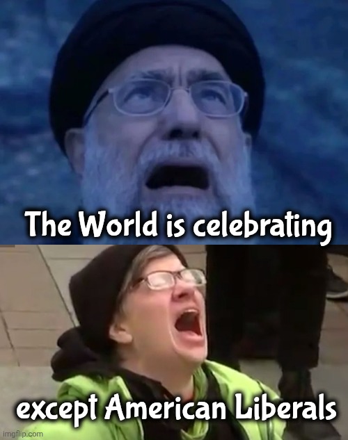 Wake up call , please | The World is celebrating; except American Liberals | image tagged in screaming liberal,ayatollah,regime change,necessary | made w/ Imgflip meme maker