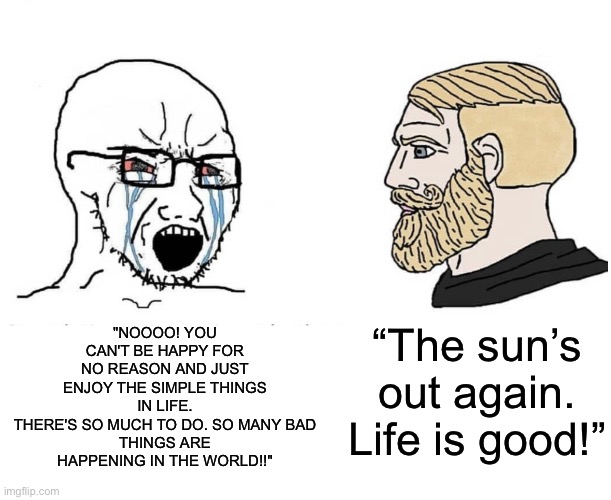 Life is Good | "NOOOO! YOU CAN'T BE HAPPY FOR NO REASON AND JUST ENJOY THE SIMPLE THINGS IN LIFE.
THERE'S SO MUCH TO DO. SO MANY BAD
THINGS ARE HAPPENING IN THE WORLD!!"; “The sun’s out again. Life is good!” | image tagged in soyboy vs yes chad,life,good,sun,doom guy | made w/ Imgflip meme maker