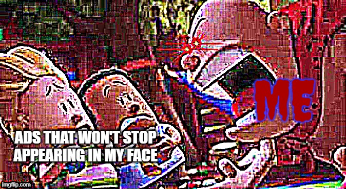 Can the ads STOP APPEARING IN MY FACE?! | ME; ADS THAT WON'T STOP APPEARING IN MY FACE | image tagged in mr krapp yelling,ads,captain underpants scream,captain underpants | made w/ Imgflip meme maker