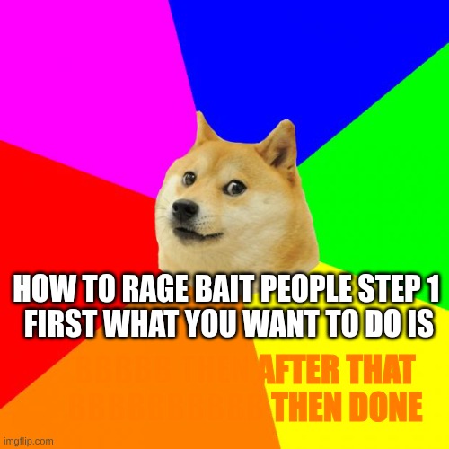 ha | HOW TO RAGE BAIT PEOPLE STEP 1 
FIRST WHAT YOU WANT TO DO IS; BBBBB THEN AFTER THAT
BBBBBBBBBB THEN DONE | image tagged in memes,advice doge | made w/ Imgflip meme maker