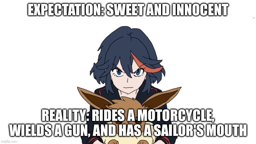 Sample 2 | EXPECTATION: SWEET AND INNOCENT; REALITY: RIDES A MOTORCYCLE, WIELDS A GUN, AND HAS A SAILOR'S MOUTH | image tagged in ryuko matoi holding eevee | made w/ Imgflip meme maker