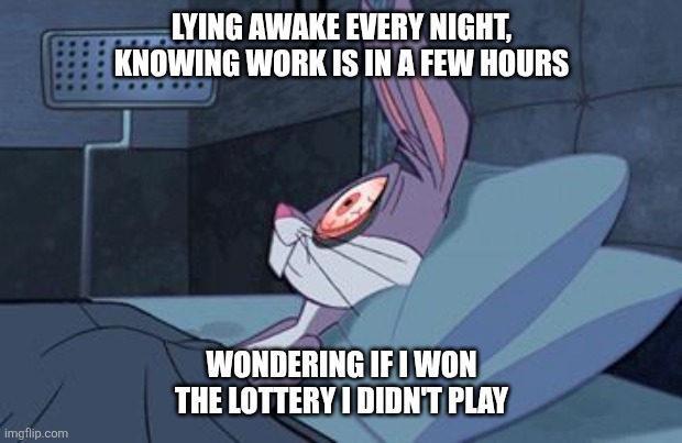 bugs bunny can't sleep | LYING AWAKE EVERY NIGHT, KNOWING WORK IS IN A FEW HOURS; WONDERING IF I WON THE LOTTERY I DIDN'T PLAY | image tagged in bugs bunny can't sleep | made w/ Imgflip meme maker