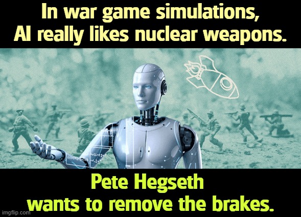 No guidelines? What could possibly go wrong? | In war game simulations, AI really likes nuclear weapons. Pete Hegseth 
wants to remove the brakes. | image tagged in trump,pete hegseth,ai,killer robots,nuclear war,supervision | made w/ Imgflip meme maker