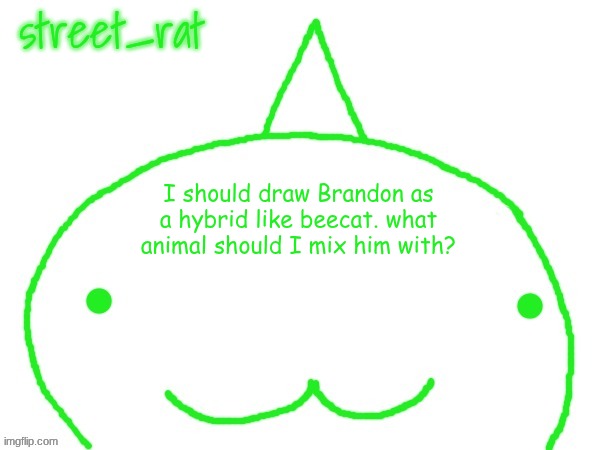 suspiciously announcement temp shaped forehead | I should draw Brandon as a hybrid like beecat. what animal should I mix him with? | image tagged in suspiciously announcement temp shaped forehead | made w/ Imgflip meme maker