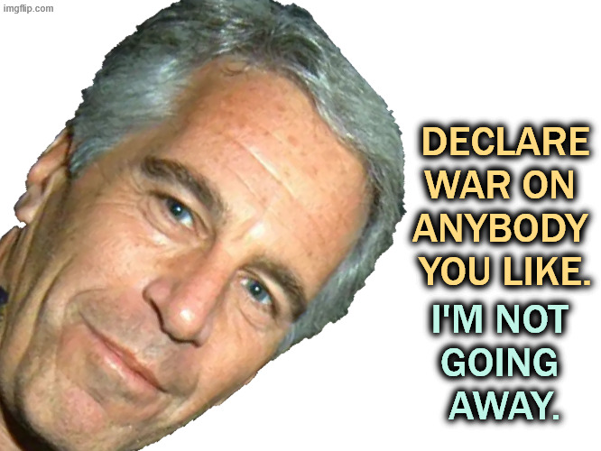 Nope. | DECLARE WAR ON 
ANYBODY 
YOU LIKE. I'M NOT 
GOING 
AWAY. | image tagged in epstein,jeffrey epstein,trump,war,distraction,iran | made w/ Imgflip meme maker