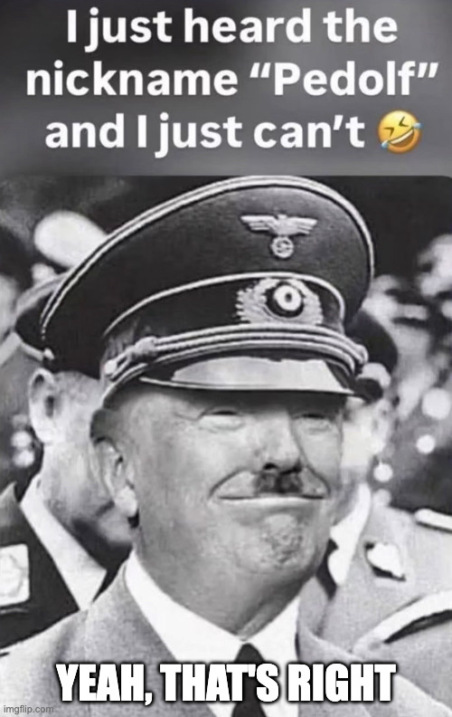 Pedolf Trump, Esq. | YEAH, THAT'S RIGHT | image tagged in pedolf trump,donald trump,adolf hitler | made w/ Imgflip meme maker