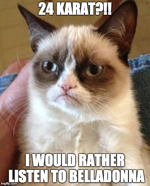 Grumpy Cat Meme | 24 KARAT?!! I WOULD RATHER LISTEN TO BELLADONNA | image tagged in memes,grumpy cat | made w/ Imgflip meme maker