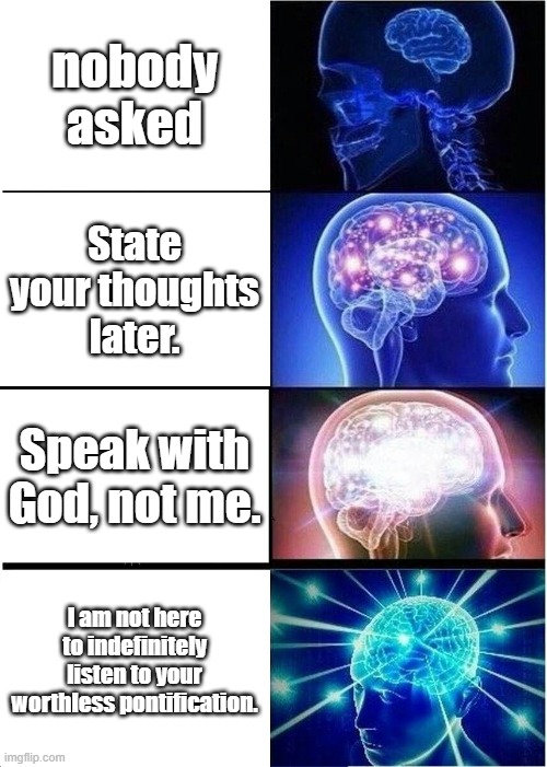 Which is your favorite? | nobody asked; State your thoughts later. Speak with God, not me. I am not here to indefinitely listen to your worthless pontification. | image tagged in memes,expanding brain | made w/ Imgflip meme maker