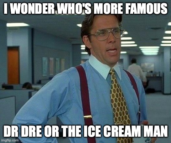 That Would Be Great Meme | I WONDER WHO'S MORE FAMOUS; DR DRE OR THE ICE CREAM MAN | image tagged in memes,that would be great | made w/ Imgflip meme maker