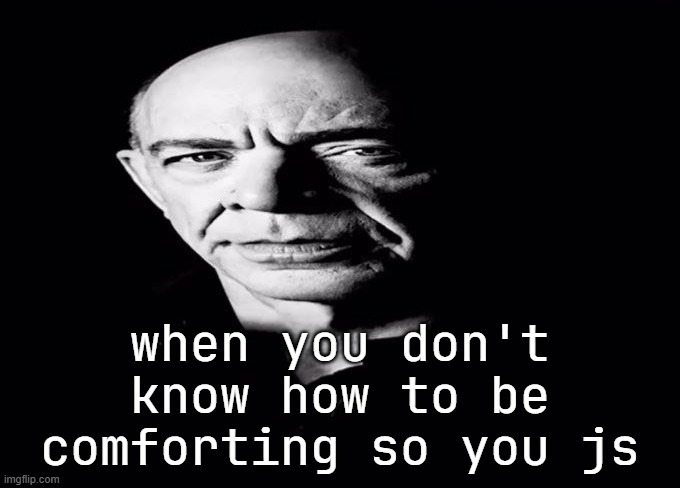 reaction image (no text) | when you don't know how to be comforting so you js | image tagged in reaction image no text | made w/ Imgflip meme maker