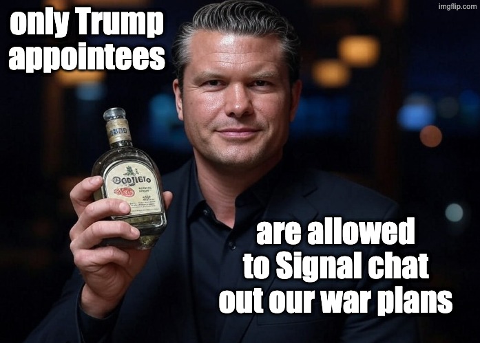 Pete Hegseth Tequila DUI hire | only Trump appointees are allowed to Signal chat out our war plans | image tagged in pete hegseth tequila dui hire | made w/ Imgflip meme maker