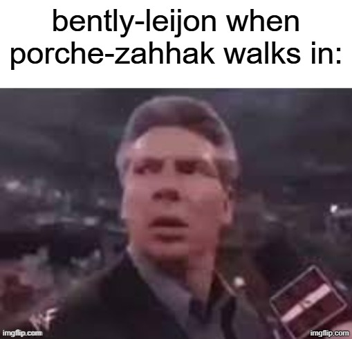 , | bently-leijon when porche-zahhak walks in: | image tagged in x when x walks in | made w/ Imgflip meme maker