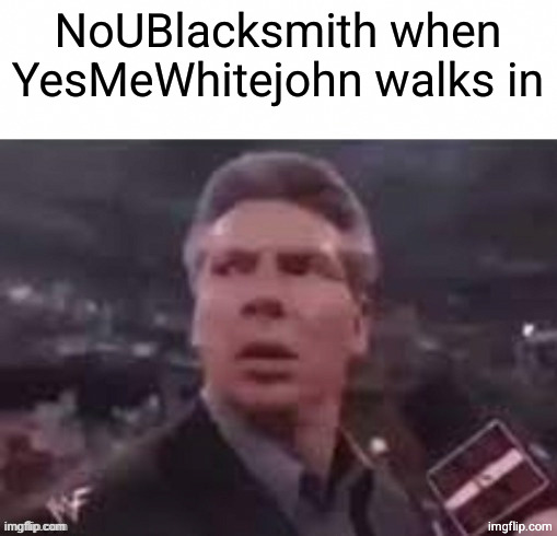 i dread the instance of that man | NoUBlacksmith when YesMeWhitejohn walks in | image tagged in x when x walks in | made w/ Imgflip meme maker