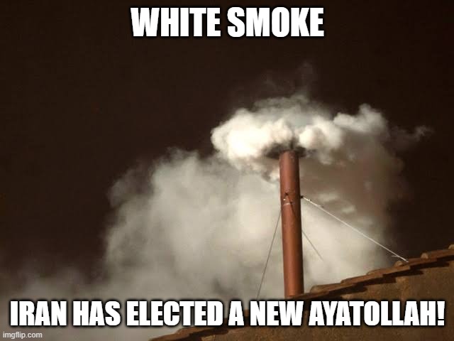 hahahahahahahaha!! | WHITE SMOKE; IRAN HAS ELECTED A NEW AYATOLLAH! | image tagged in vatican white smoke,iran,leader,lol,dark humor,funny | made w/ Imgflip meme maker