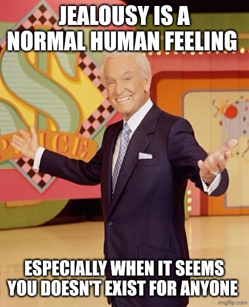 Game show  | JEALOUSY IS A NORMAL HUMAN FEELING; ESPECIALLY WHEN IT SEEMS YOU DOESN'T EXIST FOR ANYONE | image tagged in game show | made w/ Imgflip meme maker