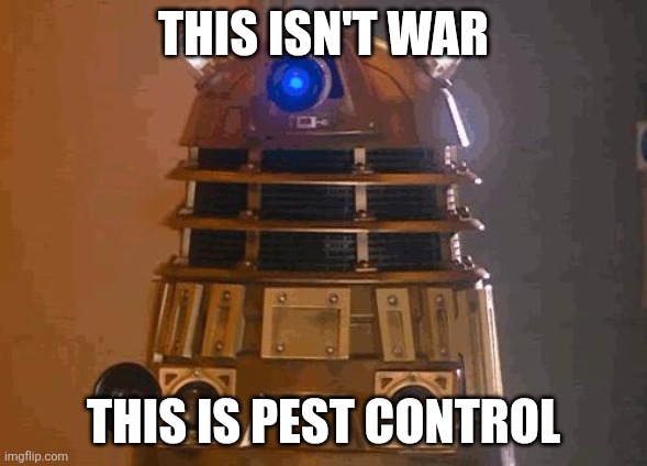 dalek | THIS ISN'T WAR THIS IS PEST CONTROL | image tagged in dalek | made w/ Imgflip meme maker