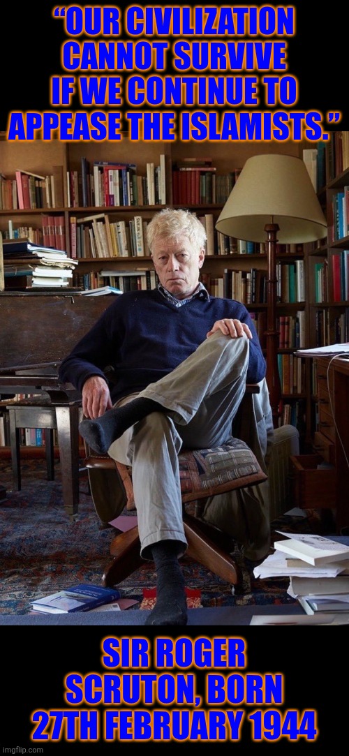 Our civilization cannot survive if we continue to appease the Islamists.”  Sir Roger Scruton | “OUR CIVILIZATION CANNOT SURVIVE IF WE CONTINUE TO APPEASE THE ISLAMISTS.”; SIR ROGER SCRUTON, BORN 27TH FEBRUARY 1944 | image tagged in western civilization,islamists,islam,christianity,incompatibility,sir roger scruton | made w/ Imgflip meme maker