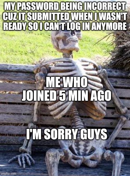 Waiting Skeleton | MY PASSWORD BEING INCORRECT CUZ IT SUBMITTED WHEN I WASN'T READY SO I CAN'T LOG IN ANYMORE; ME WHO JOINED 5 MIN AGO; I'M SORRY GUYS | image tagged in memes,waiting skeleton | made w/ Imgflip meme maker