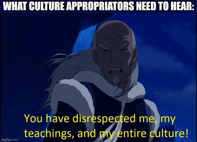 Don't Appropriate | WHAT CULTURE APPROPRIATORS NEED TO HEAR: | image tagged in water tribe,culture,cancel culture,disrespect,warning | made w/ Imgflip meme maker