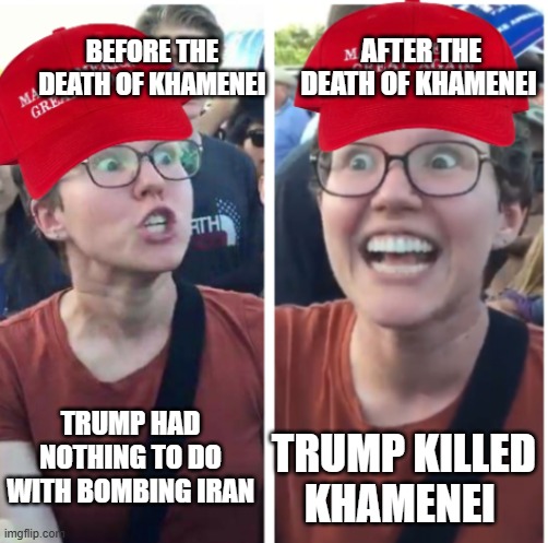 "Board of peace" ahh | AFTER THE DEATH OF KHAMENEI; BEFORE THE DEATH OF KHAMENEI; TRUMP KILLED KHAMENEI; TRUMP HAD NOTHING TO DO WITH BOMBING IRAN | image tagged in maga hypocrisy | made w/ Imgflip meme maker