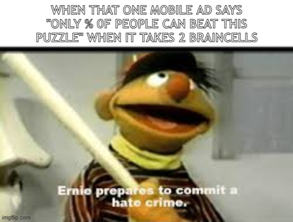 Ernie Prepares to commit a hate crime | WHEN THAT ONE MOBILE AD SAYS "ONLY % 0F PEOPLE CAN BEAT THIS PUZZLE" WHEN IT TAKES 2 BRAINCELLS | image tagged in ernie prepares to commit a hate crime | made w/ Imgflip meme maker
