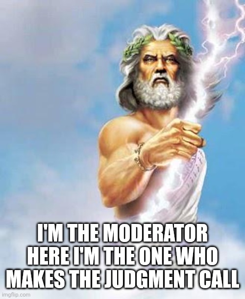 Zeus | I'M THE MODERATOR HERE I'M THE ONE WHO MAKES THE JUDGMENT CALL | image tagged in zeus | made w/ Imgflip meme maker