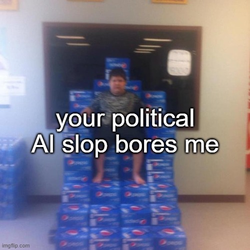 Your politics bore me (no message) | your political AI slop bores me | image tagged in your politics bore me no message | made w/ Imgflip meme maker
