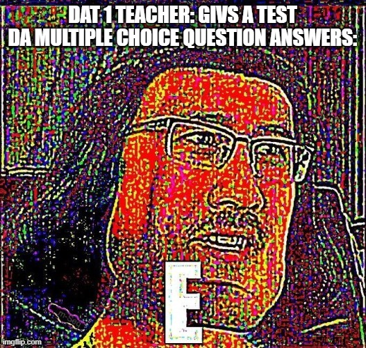 E meme | DAT 1 TEACHER: GIVS A TEST
DA MULTIPLE CHOICE QUESTION ANSWERS: | image tagged in e meme | made w/ Imgflip meme maker
